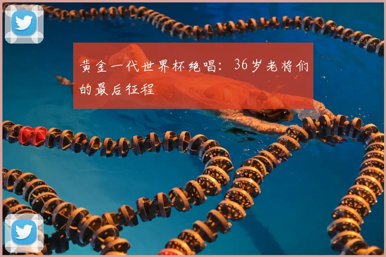 黄金一代世界杯绝唱:36岁老将们的最后征程