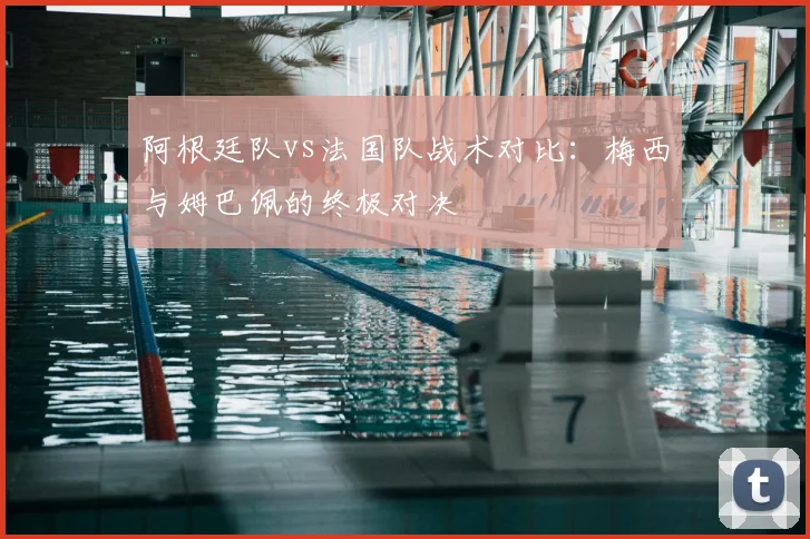 阿根廷队vs法国队战术对比:梅西与姆巴佩的终极对决