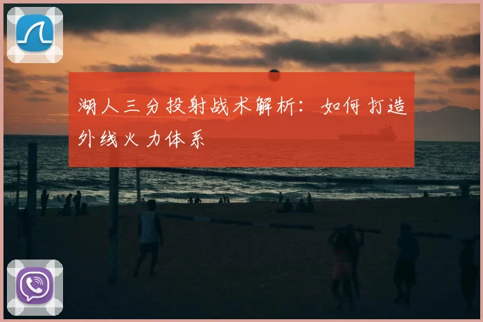 湖人三分投射战术解析:如何打造外线火力体系