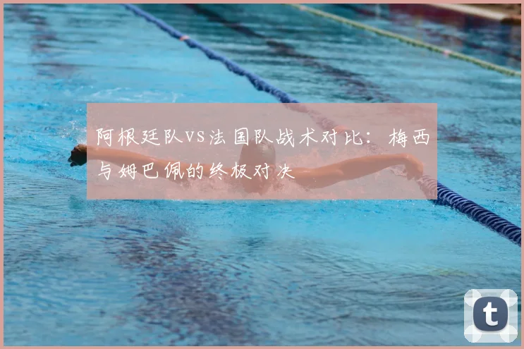 阿根廷队vs法国队战术对比:梅西与姆巴佩的终极对决