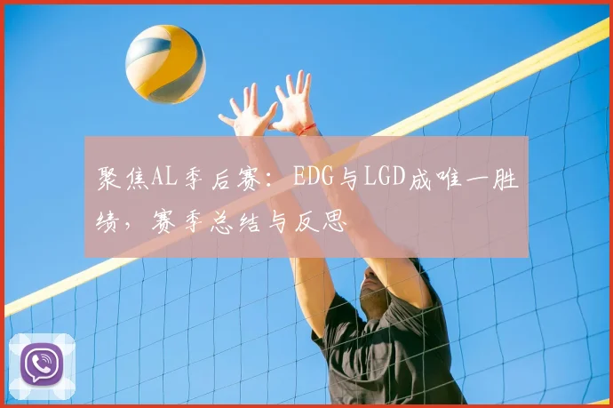 聚焦AL季后赛：EDG与LGD成唯一胜绩，赛季总结与反思