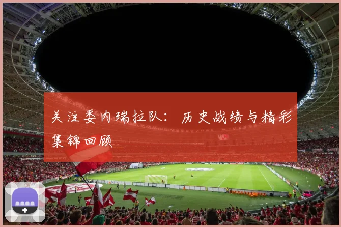 关注委内瑞拉队:历史战绩与精彩集锦回顾