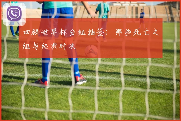 回顾世界杯分组抽签:那些死亡之组与经典对决