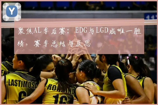聚焦AL季后赛：EDG与LGD成唯一胜绩，赛季总结与反思