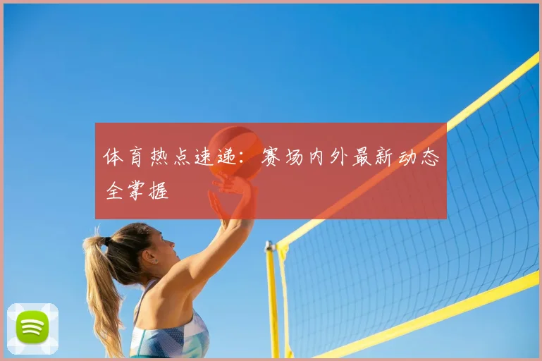 体育热点速递：赛场内外最新动态全掌握